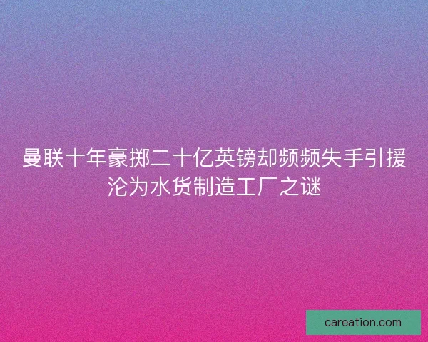 曼联十年豪掷二十亿英镑却频频失手引援沦为水货制造工厂之谜