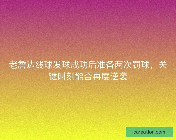 老詹边线球发球成功后准备两次罚球，关键时刻能否再度逆袭