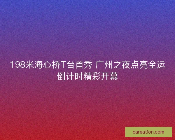 198米海心桥T台首秀 广州之夜点亮全运倒计时精彩开幕