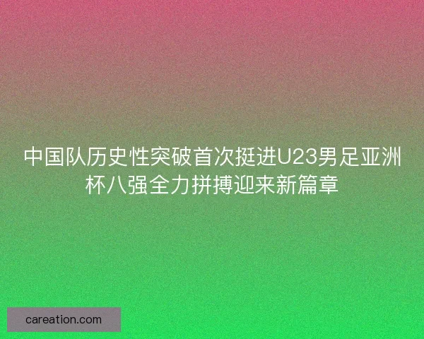 中国队历史性突破首次挺进U23男足亚洲杯八强全力拼搏迎来新篇章