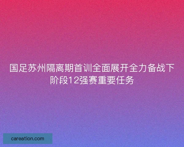 国足苏州隔离期首训全面展开全力备战下阶段12强赛重要任务