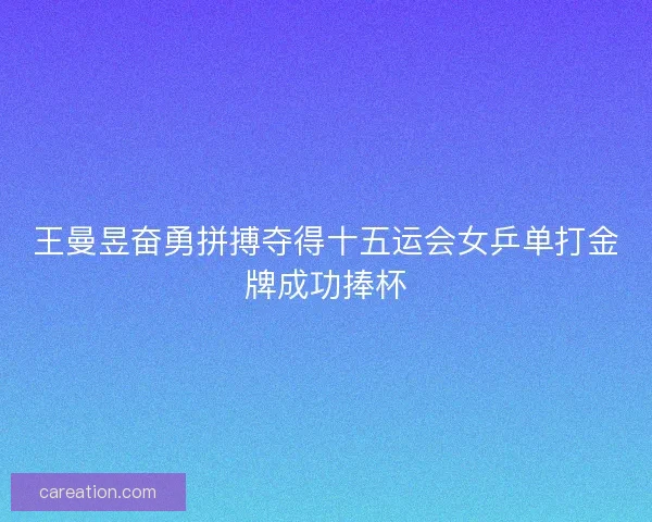 王曼昱奋勇拼搏夺得十五运会女乒单打金牌成功捧杯