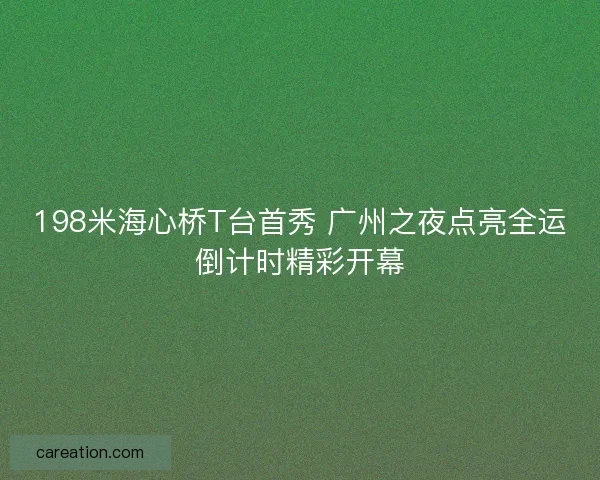198米海心桥T台首秀 广州之夜点亮全运倒计时精彩开幕