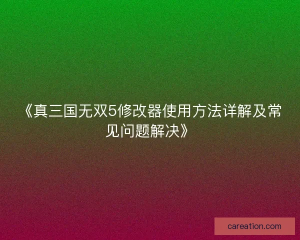 《真三国无双5修改器使用方法详解及常见问题解决》