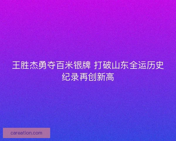 王胜杰勇夺百米银牌 打破山东全运历史纪录再创新高