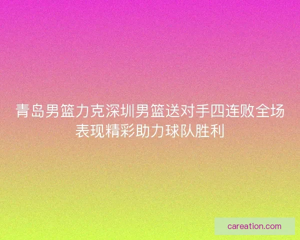 青岛男篮力克深圳男篮送对手四连败全场表现精彩助力球队胜利