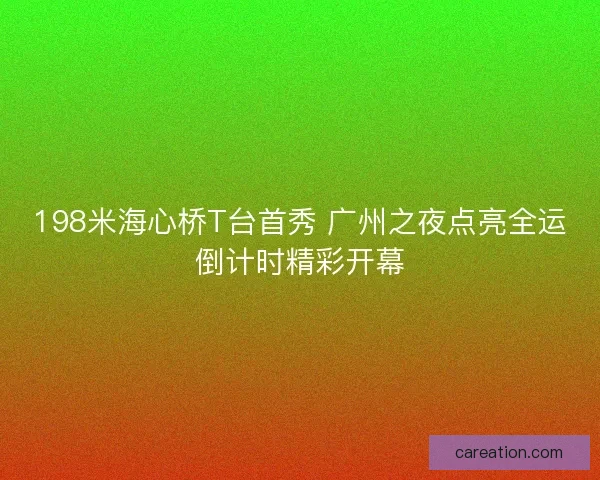 198米海心桥T台首秀 广州之夜点亮全运倒计时精彩开幕