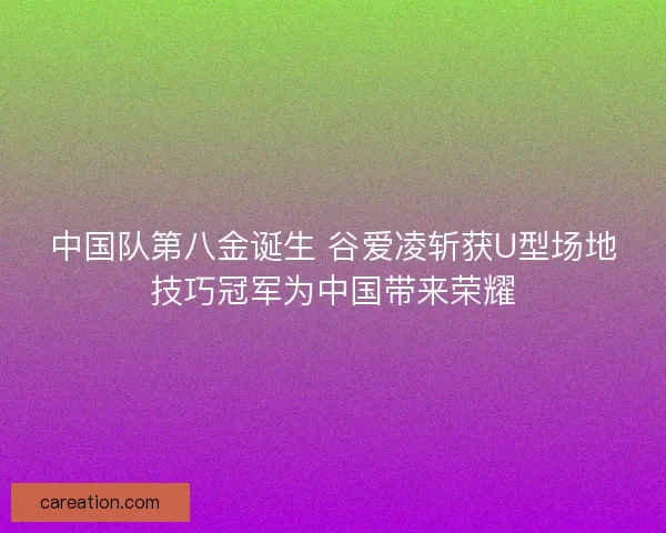中国队第八金诞生 谷爱凌斩获U型场地技巧冠军为中国带来荣耀