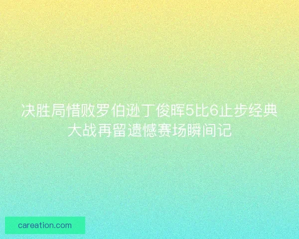 决胜局惜败罗伯逊丁俊晖5比6止步经典大战再留遗憾赛场瞬间记
