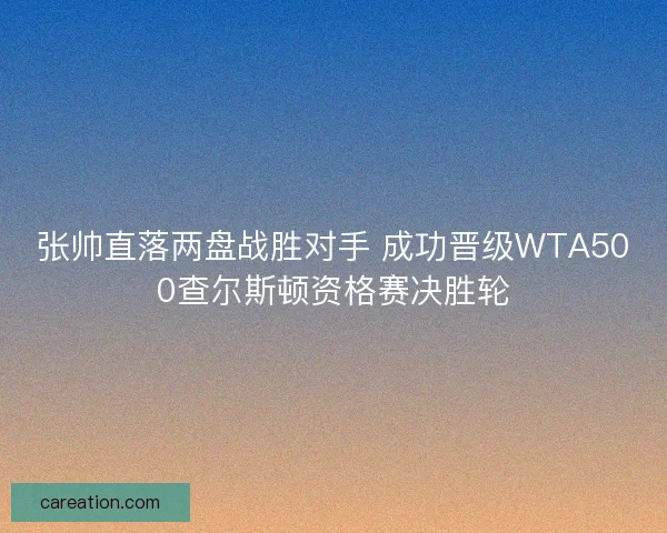 张帅直落两盘战胜对手 成功晋级WTA500查尔斯顿资格赛决胜轮
