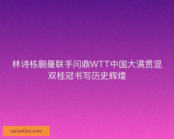 林诗栋蒯曼联手问鼎WTT中国大满贯混双桂冠书写历史辉煌