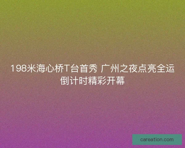 198米海心桥T台首秀 广州之夜点亮全运倒计时精彩开幕