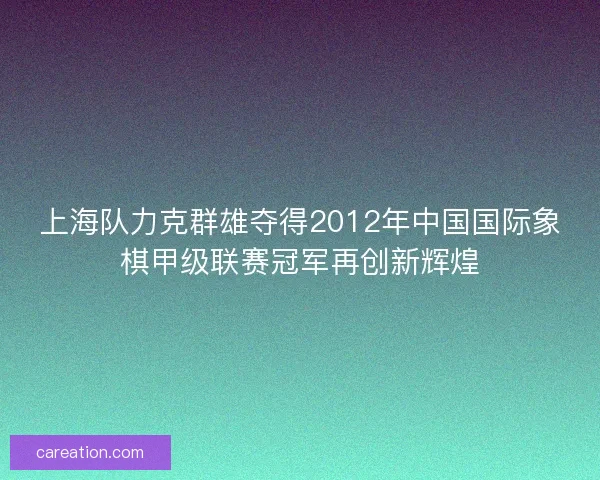 上海队力克群雄夺得2012年中国国际象棋甲级联赛冠军再创新辉煌 上海队力克群雄夺得2012年中国国际象棋甲级联赛冠军再创新辉煌