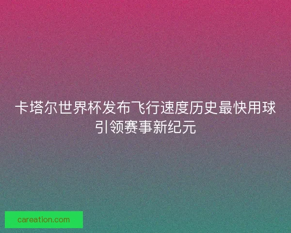 卡塔尔世界杯发布飞行速度历史最快用球引领赛事新纪元 卡塔尔世界杯发布飞行速度历史最快用球引领赛事新纪元