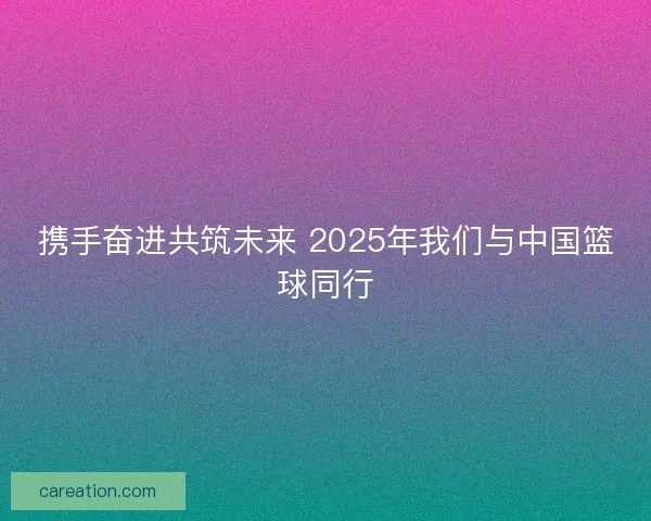 携手奋进共筑未来 2025年我们与中国篮球同行