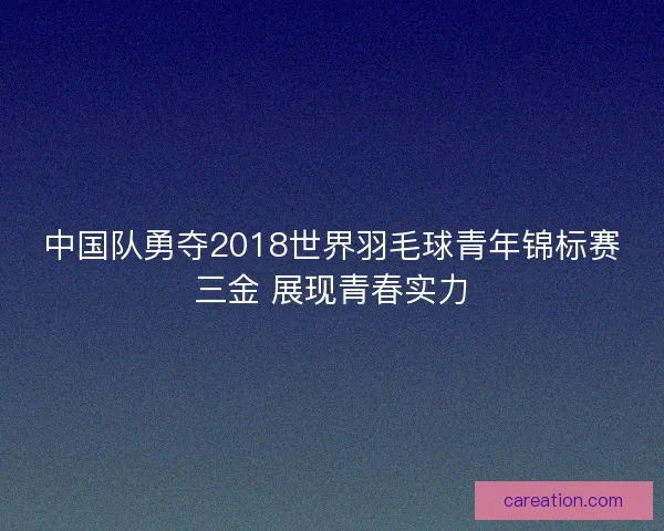中国队勇夺2018世界羽毛球青年锦标赛三金 展现青春实力