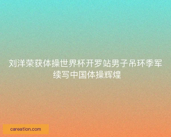刘洋荣获体操世界杯开罗站男子吊环季军 续写中国体操辉煌