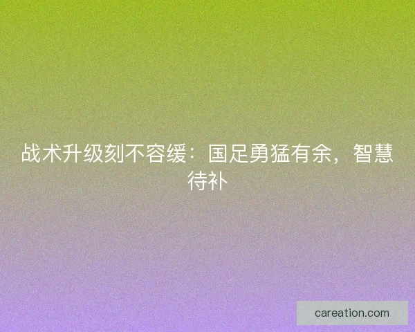 战术升级刻不容缓：国足勇猛有余，智慧待补